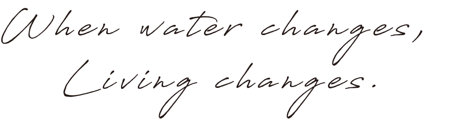 When water changes, Living changes.